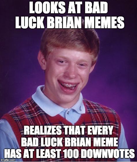 Bad Luck Brian | LOOKS AT BAD LUCK BRIAN MEMES; REALIZES THAT EVERY BAD LUCK BRIAN MEME HAS AT LEAST 100 DOWNVOTES | image tagged in memes,bad luck brian | made w/ Imgflip meme maker