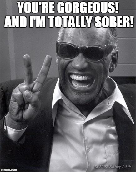 Ray Charles | YOU'RE GORGEOUS! AND I'M TOTALLY SOBER! | image tagged in ray charles | made w/ Imgflip meme maker