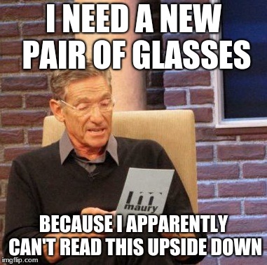 Maury Lie Detector | I NEED A NEW PAIR OF GLASSES; BECAUSE I APPARENTLY CAN'T READ THIS UPSIDE DOWN | image tagged in memes,maury lie detector | made w/ Imgflip meme maker