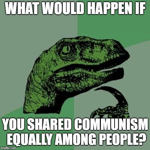 Philosoraptor | WHAT WOULD HAPPEN IF; YOU SHARED COMMUNISM EQUALLY AMONG PEOPLE? | image tagged in memes,philosoraptor | made w/ Imgflip meme maker