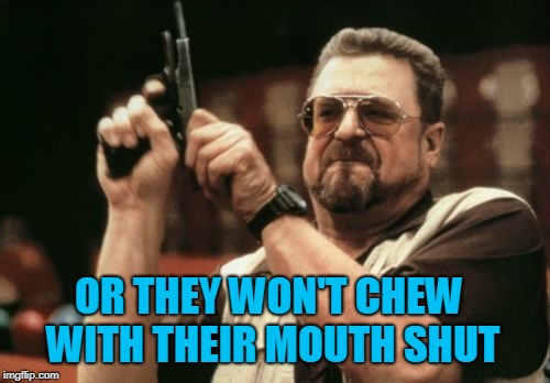 Am I The Only One Around Here Meme | OR THEY WON'T CHEW WITH THEIR MOUTH SHUT | image tagged in memes,am i the only one around here | made w/ Imgflip meme maker