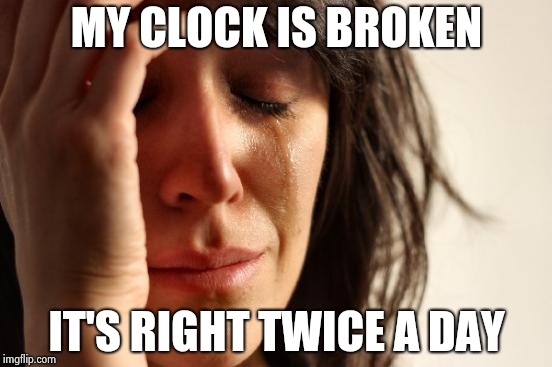 First World Problems Meme | MY CLOCK IS BROKEN IT'S RIGHT TWICE A DAY | image tagged in memes,first world problems | made w/ Imgflip meme maker