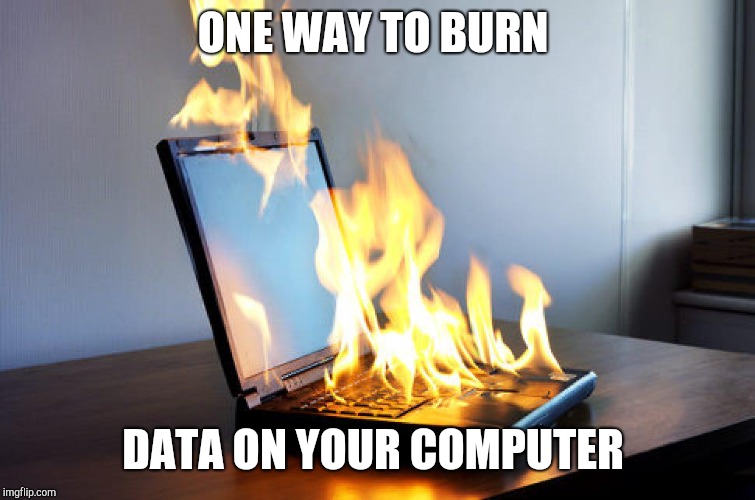 Burning laptop | ONE WAY TO BURN; DATA ON YOUR COMPUTER | image tagged in burning laptop | made w/ Imgflip meme maker