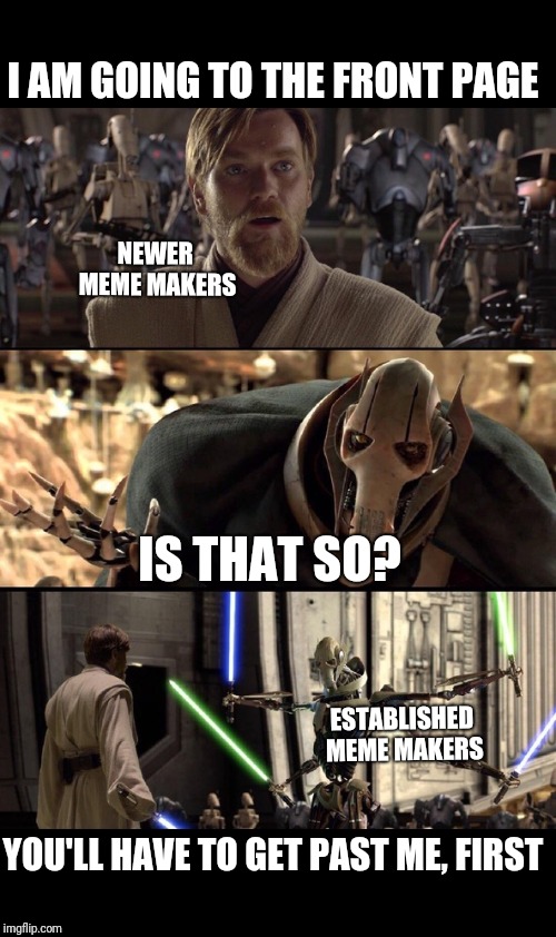 General Kenobi "Hello there" | I AM GOING TO THE FRONT PAGE IS THAT SO? YOU'LL HAVE TO GET PAST ME, FIRST NEWER MEME MAKERS ESTABLISHED MEME MAKERS | image tagged in general kenobi hello there | made w/ Imgflip meme maker