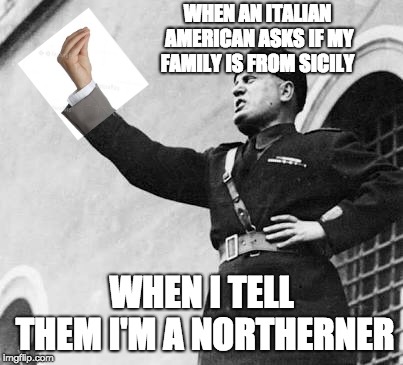 sicily | WHEN AN ITALIAN AMERICAN ASKS IF MY FAMILY IS FROM SICILY; WHEN I TELL THEM I'M A NORTHERNER | image tagged in how italians,italian,mussolini | made w/ Imgflip meme maker