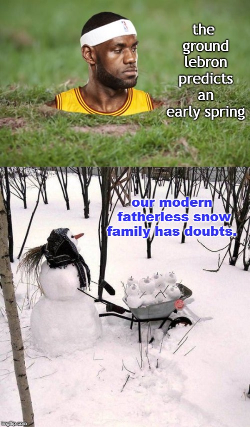 how many lebrons does it take to predict spring or change a light bulb ? | the ground lebron predicts an early spring; our modern fatherless snow family has doubts. | image tagged in fatherless familys,snow moms,lebron predicts,weather guessers,memes | made w/ Imgflip meme maker