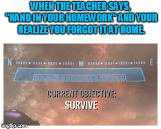 Current Objective: Survive | WHEN THE TEACHER SAYS, "HAND IN YOUR HOMEWORK" AND YOUR REALIZE YOU FORGOT IT AT HOME. | image tagged in current objective survive | made w/ Imgflip meme maker
