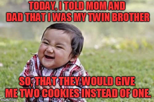 Evil Toddler Meme | TODAY, I TOLD MOM AND DAD THAT I WAS MY TWIN BROTHER; SO, THAT THEY WOULD GIVE ME TWO COOKIES INSTEAD OF ONE. | image tagged in memes,evil toddler | made w/ Imgflip meme maker