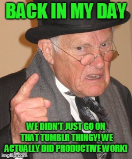 Back In My Day | BACK IN MY DAY; WE DIDN'T JUST GO ON THAT TUMBLR THINGY! WE ACTUALLY DID PRODUCTIVE WORK! | image tagged in memes,back in my day | made w/ Imgflip meme maker