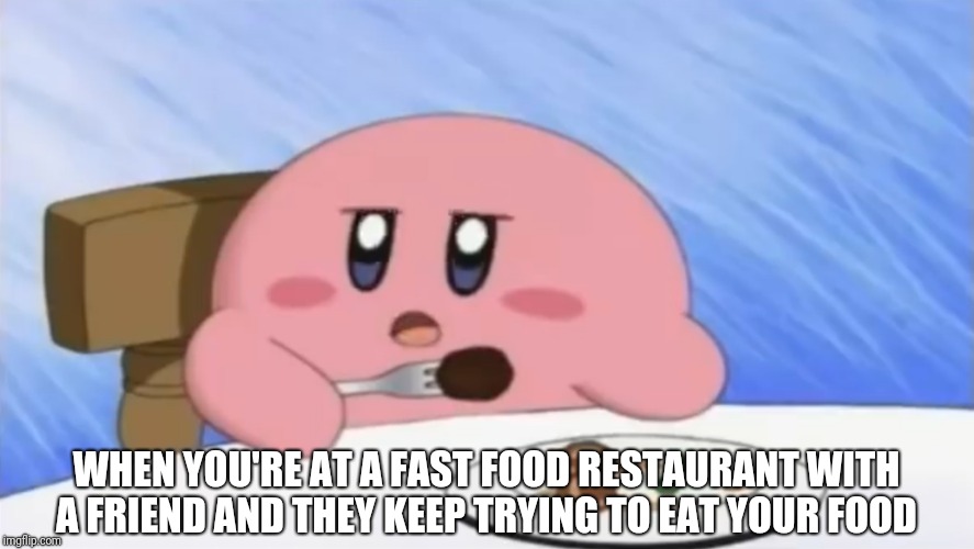 Hungry kirby | WHEN YOU'RE AT A FAST FOOD RESTAURANT WITH A FRIEND AND THEY KEEP TRYING TO EAT YOUR FOOD | image tagged in kirby,food | made w/ Imgflip meme maker