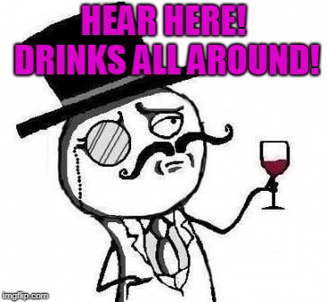 fancy meme | HEAR HERE! DRINKS ALL AROUND! | image tagged in fancy meme | made w/ Imgflip meme maker