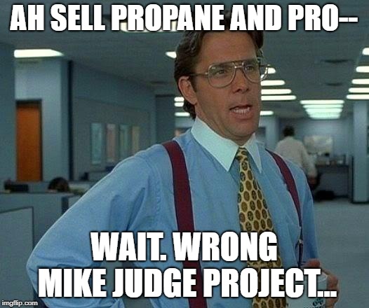 That Would Be Great Meme | AH SELL PROPANE AND PRO--; WAIT. WRONG MIKE JUDGE PROJECT... | image tagged in memes,that would be great | made w/ Imgflip meme maker