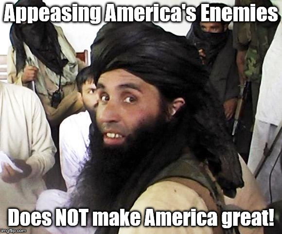 Taliban | Appeasing America's Enemies; Does NOT make America great! | image tagged in taliban,no negotiation with these scumbags,wtf trump | made w/ Imgflip meme maker