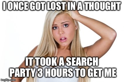 Dumb Blonde | I ONCE GOT LOST IN A THOUGHT IT TOOK A SEARCH PARTY 3 HOURS TO GET ME | image tagged in dumb blonde | made w/ Imgflip meme maker
