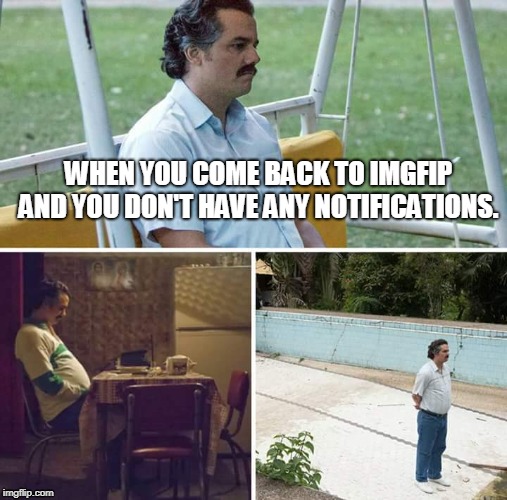 Sad Pablo Escobar Meme | WHEN YOU COME BACK TO IMGFIP AND YOU DON'T HAVE ANY NOTIFICATIONS. | image tagged in sad pablo escobar | made w/ Imgflip meme maker