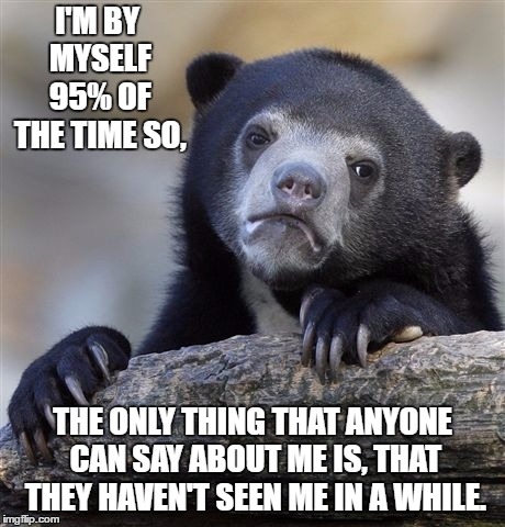 Confession Bear | I'M BY MYSELF 95% OF THE TIME SO, THE ONLY THING THAT ANYONE CAN SAY ABOUT ME IS, THAT THEY HAVEN'T SEEN ME IN A WHILE. | image tagged in memes,confession bear,random | made w/ Imgflip meme maker
