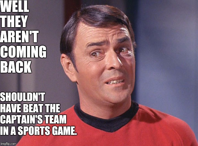 Unsure Scotty | WELL THEY AREN'T COMING BACK SHOULDN'T HAVE BEAT THE CAPTAIN'S TEAM IN A SPORTS GAME. | image tagged in not sure scotty | made w/ Imgflip meme maker