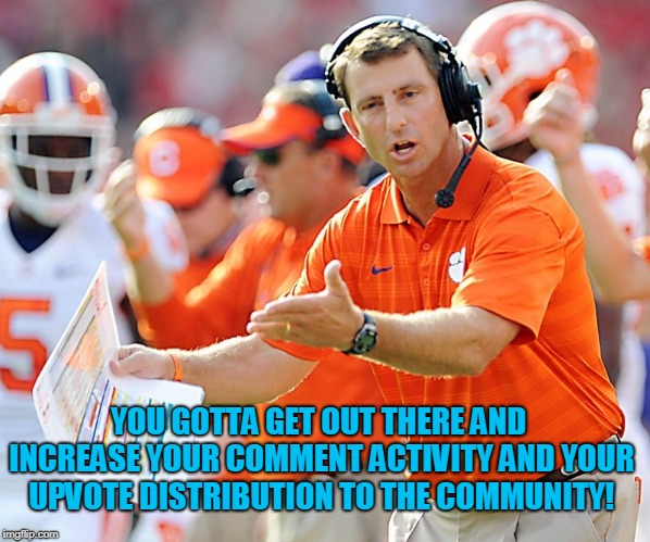 Clemson Tigers Coach | YOU GOTTA GET OUT THERE AND INCREASE YOUR COMMENT ACTIVITY AND YOUR UPVOTE DISTRIBUTION TO THE COMMUNITY! | image tagged in clemson tigers coach | made w/ Imgflip meme maker