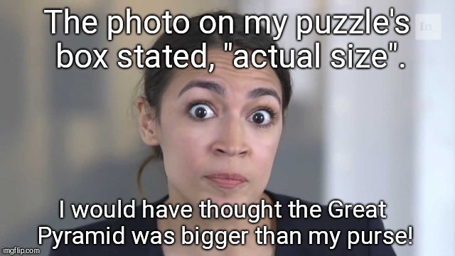 Logic with Alexandria Ocasio-Cortez  | The photo on my puzzle's box stated, "actual size". I would have thought the Great Pyramid was bigger than my purse! | image tagged in stupid,alexandria ocasio-cortez | made w/ Imgflip meme maker