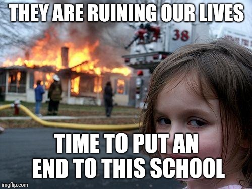 Disaster Girl Meme | THEY ARE RUINING OUR LIVES TIME TO PUT AN END TO THIS SCHOOL | image tagged in memes,disaster girl | made w/ Imgflip meme maker
