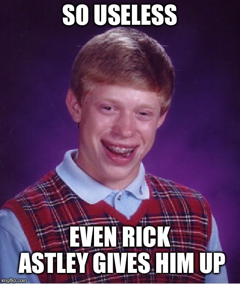 Bad Luck Brian Meme | SO USELESS; EVEN RICK ASTLEY GIVES HIM UP | image tagged in memes,bad luck brian | made w/ Imgflip meme maker