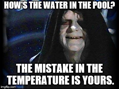 So you know the weather said Jesus? | HOW'S THE WATER IN THE POOL? THE MISTAKE IN THE TEMPERATURE IS YOURS. | image tagged in emperor palpatine | made w/ Imgflip meme maker