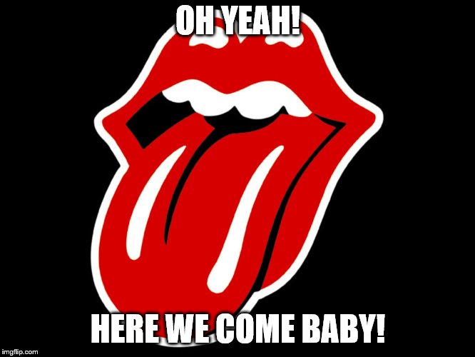 Rolling stones | OH YEAH! HERE WE COME BABY! | image tagged in rolling stones | made w/ Imgflip meme maker