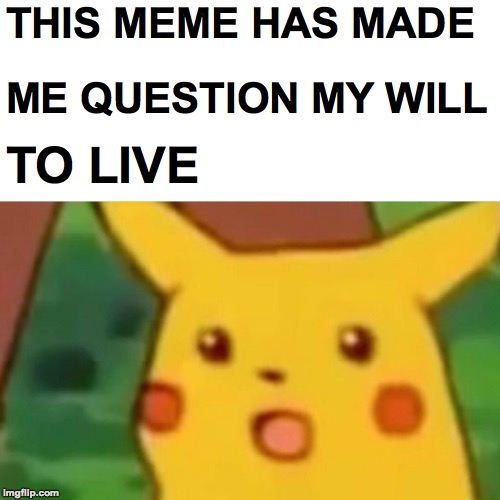 Surprised Pikachu Meme | THIS MEME HAS MADE ME QUESTION MY WILL TO LIVE | image tagged in memes,surprised pikachu | made w/ Imgflip meme maker