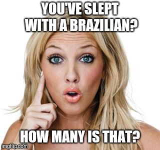 Dumb blonde | YOU'VE SLEPT WITH A BRAZILIAN? HOW MANY IS THAT? | image tagged in dumb blonde | made w/ Imgflip meme maker