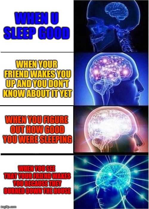 Expanding Brain | WHEN U SLEEP GOOD; WHEN YOUR FRIEND WAKES YOU UP AND YOU DON'T KNOW ABOUT IT YET; WHEN YOU FIGURE OUT HOW GOOD YOU WERE SLEEPING; WHEN YOU SEE THAT YOUR FRIEND WAKES YOU BECAUSE THEY BURNED DOWN THE HOUSE | image tagged in memes,expanding brain | made w/ Imgflip meme maker