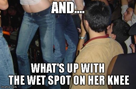 AND.... WHAT'S UP WITH THE WET SPOT ON HER KNEE | made w/ Imgflip meme maker