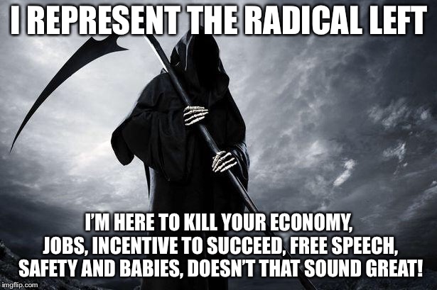Grim Reaper | I REPRESENT THE RADICAL LEFT; I’M HERE TO KILL YOUR ECONOMY, JOBS, INCENTIVE TO SUCCEED, FREE SPEECH, SAFETY AND BABIES, DOESN’T THAT SOUND GREAT! | image tagged in grim reaper | made w/ Imgflip meme maker