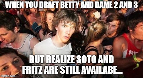 Sudden Clarity Clarence Meme | WHEN YOU DRAFT BETTY AND DAME 2 AND 3; BUT REALIZE SOTO AND FRITZ ARE STILL AVAILABE... | image tagged in memes,sudden clarity clarence | made w/ Imgflip meme maker