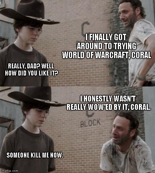 Rick and Carl Meme | I FINALLY GOT AROUND TO TRYING WORLD OF WARCRAFT, CORAL; REALLY, DAD? WELL HOW DID YOU LIKE IT? I HONESTLY WASN'T REALLY WOW'ED BY IT, CORAL. SOMEONE KILL ME NOW. | image tagged in memes,rick and carl | made w/ Imgflip meme maker