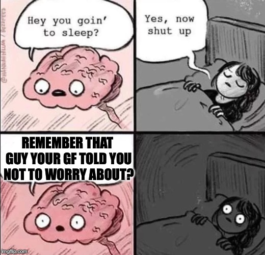 waking up brain | REMEMBER THAT GUY YOUR GF TOLD YOU NOT TO WORRY ABOUT? | image tagged in waking up brain | made w/ Imgflip meme maker
