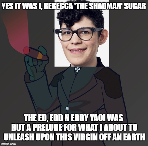 The Identity of Daddy Shaddy | YES IT WAS I, REBECCA 'THE SHADMAN' SUGAR; THE ED, EDD N EDDY YAOI WAS BUT A PRELUDE FOR WHAT I ABOUT TO UNLEASH UPON THIS VIRGIN OFF AN EARTH | image tagged in rebecca sugar,shadman,yaoi,steven universe | made w/ Imgflip meme maker