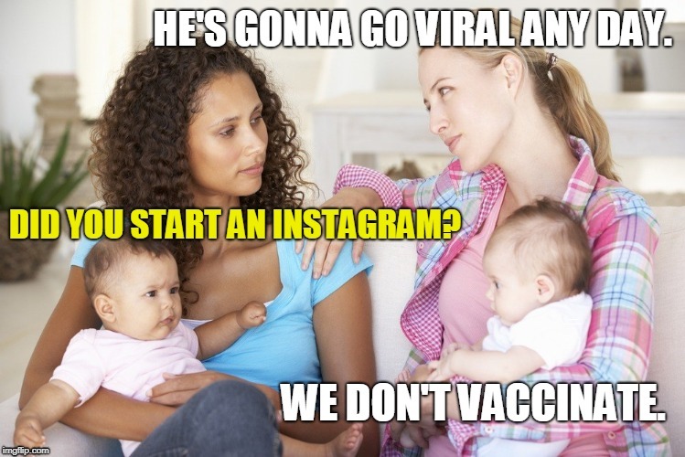 HE'S GONNA GO VIRAL ANY DAY.; DID YOU START AN INSTAGRAM?; WE DON'T VACCINATE. | made w/ Imgflip meme maker