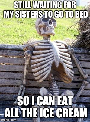 Waiting Skeleton | STILL WAITING FOR MY SISTERS TO GO TO BED; SO I CAN EAT ALL THE ICE CREAM | image tagged in memes,waiting skeleton | made w/ Imgflip meme maker