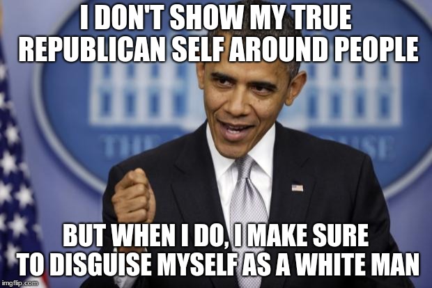 Barack Obama | I DON'T SHOW MY TRUE REPUBLICAN SELF AROUND PEOPLE; BUT WHEN I DO, I MAKE SURE TO DISGUISE MYSELF AS A WHITE MAN | image tagged in barack obama | made w/ Imgflip meme maker