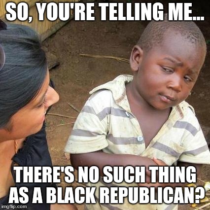 Third World Skeptical Kid | SO, YOU'RE TELLING ME... THERE'S NO SUCH THING AS A BLACK REPUBLICAN? | image tagged in memes,third world skeptical kid | made w/ Imgflip meme maker
