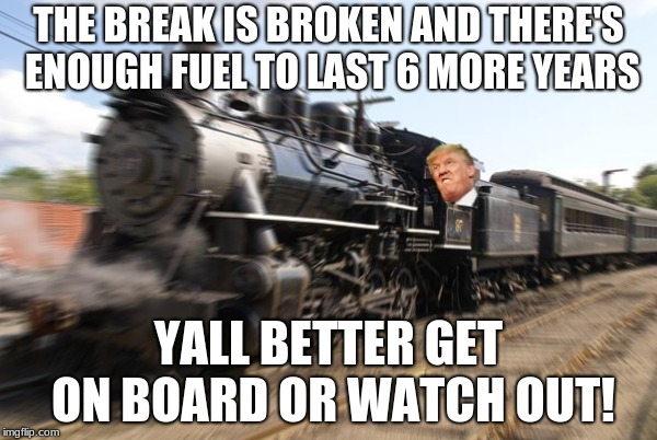 Trump Train | THE BREAK IS BROKEN AND THERE'S ENOUGH FUEL TO LAST 6 MORE YEARS; YALL BETTER GET ON BOARD OR WATCH OUT! | image tagged in trump train | made w/ Imgflip meme maker