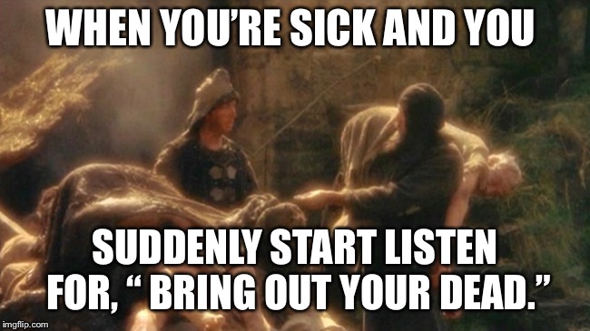 Holy Grail bring out your Dead Memes | WHEN YOU’RE SICK AND YOU; SUDDENLY START LISTEN FOR, “ BRING OUT YOUR DEAD.” | image tagged in holy grail bring out your dead memes | made w/ Imgflip meme maker