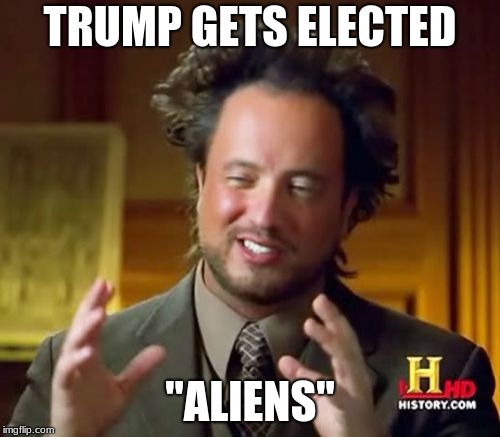 Ancient Aliens Meme | TRUMP GETS ELECTED; "ALIENS" | image tagged in memes,ancient aliens | made w/ Imgflip meme maker