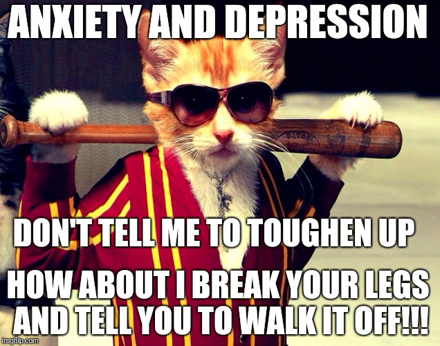 Anxiety depression tough cat break legs | ANXIETY AND DEPRESSION; DON'T TELL ME TO TOUGHEN UP; HOW ABOUT I BREAK YOUR LEGS AND TELL YOU TO WALK IT OFF!!! | image tagged in tough guy meow,anxiety depression,break legs walk it off | made w/ Imgflip meme maker