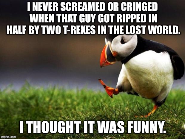 The Lost World splitting dinner | I NEVER SCREAMED OR CRINGED WHEN THAT GUY GOT RIPPED IN HALF BY TWO T-REXES IN THE LOST WORLD. I THOUGHT IT WAS FUNNY. | image tagged in memes,unpopular opinion puffin,jurassic park t rex,eating,funny,movie | made w/ Imgflip meme maker