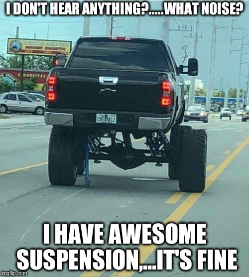 Speed Bump | I DON'T HEAR ANYTHING?.....WHAT NOISE? I HAVE AWESOME SUSPENSION,...IT'S FINE | image tagged in trucks,funny meme,broken,it's fine,suspension | made w/ Imgflip meme maker