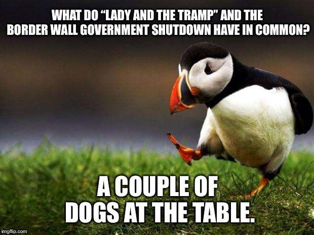 Lady And The Tramp Government Shutdown | WHAT DO “LADY AND THE TRAMP” AND THE BORDER WALL GOVERNMENT SHUTDOWN HAVE IN COMMON? A COUPLE OF DOGS AT THE TABLE. | image tagged in memes,unpopular opinion puffin,nancy pelosi,donald trump,border wall,government shutdown | made w/ Imgflip meme maker