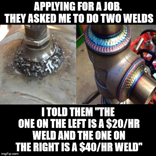 This is how you negotiate starting salary. | APPLYING FOR A JOB. THEY ASKED ME TO DO TWO WELDS; I TOLD THEM "THE ONE ON THE LEFT IS A $20/HR WELD AND THE ONE ON THE RIGHT IS A $40/HR WELD" | image tagged in welding | made w/ Imgflip meme maker