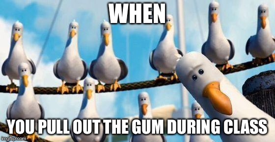 You know this is what’s gonna happen: Bird Weekend February 1-3, a moemeobro, Claybourne, and 1forpeace Event | WHEN; YOU PULL OUT THE GUM DURING CLASS | image tagged in nemo birds,bird week | made w/ Imgflip meme maker