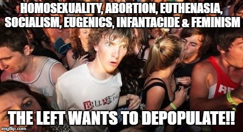 Sudden Clarity Clarence |  HOMOSEXUALITY, ABORTION, EUTHENASIA, SOCIALISM, EUGENICS, INFANTACIDE & FEMINISM; THE LEFT WANTS TO DEPOPULATE!! | image tagged in memes,sudden clarity clarence | made w/ Imgflip meme maker